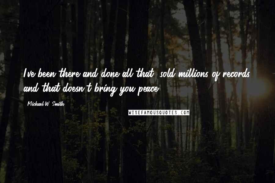 Michael W. Smith Quotes: I've been there and done all that, sold millions of records, and that doesn't bring you peace.