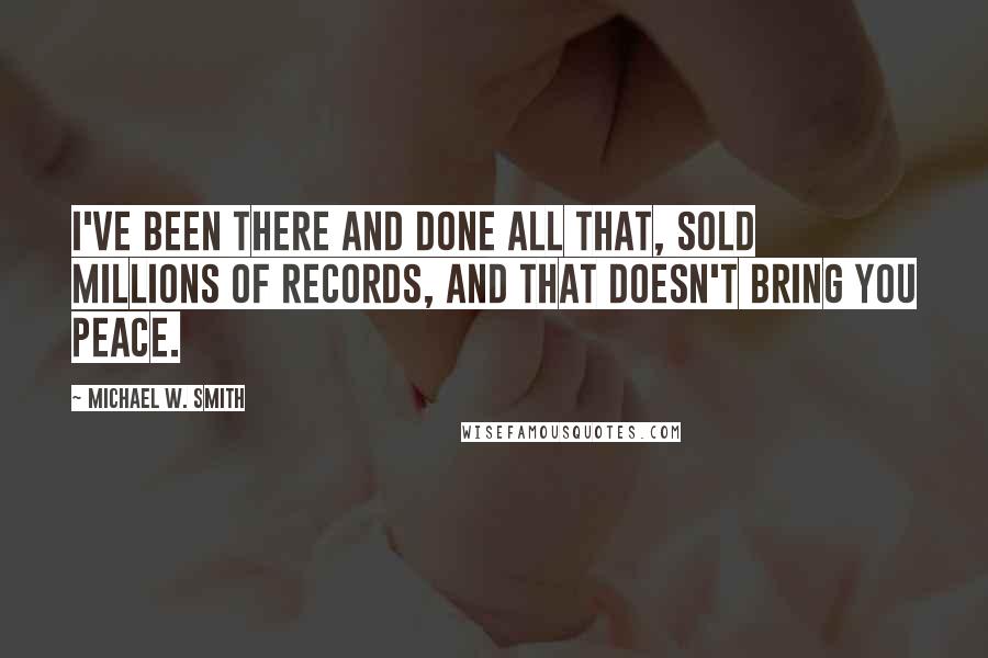 Michael W. Smith Quotes: I've been there and done all that, sold millions of records, and that doesn't bring you peace.