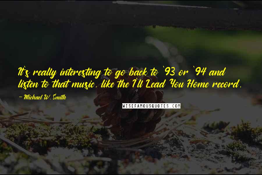 Michael W. Smith Quotes: It's really interesting to go back to '93 or '94 and listen to that music, like the I'll Lead You Home record.