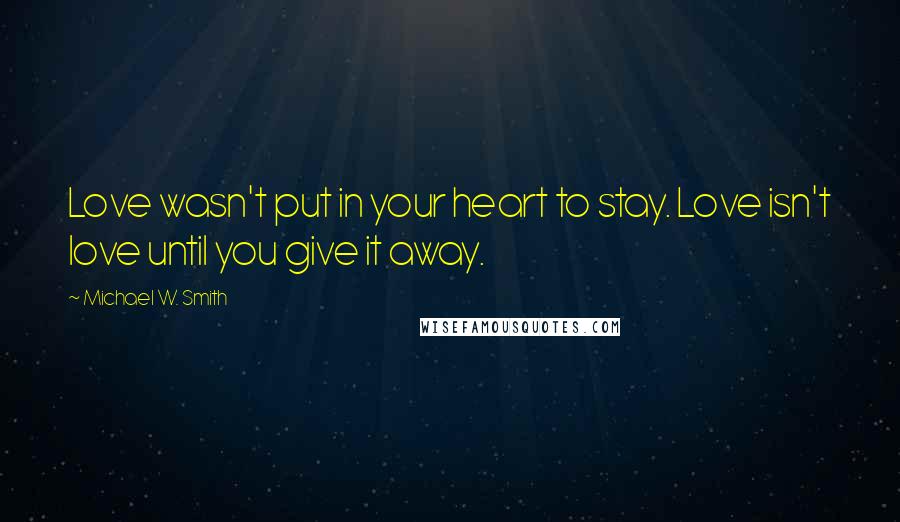 Michael W. Smith Quotes: Love wasn't put in your heart to stay. Love isn't love until you give it away.