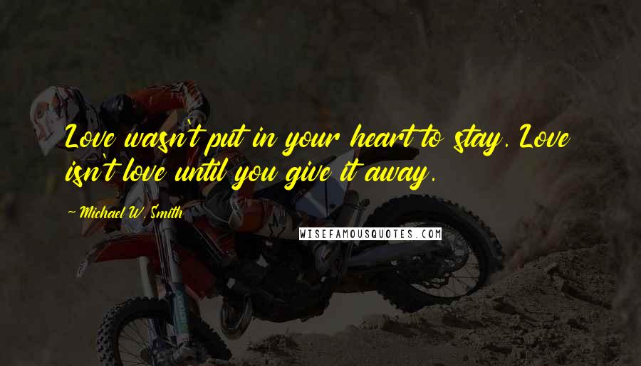 Michael W. Smith Quotes: Love wasn't put in your heart to stay. Love isn't love until you give it away.