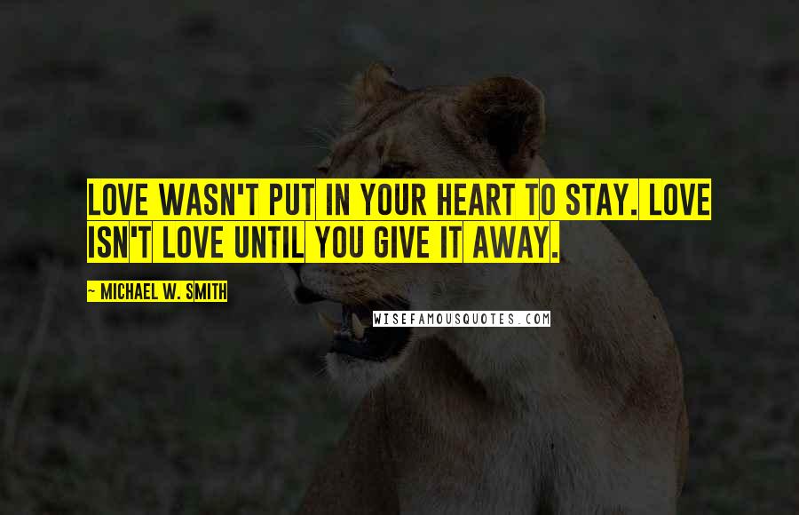 Michael W. Smith Quotes: Love wasn't put in your heart to stay. Love isn't love until you give it away.