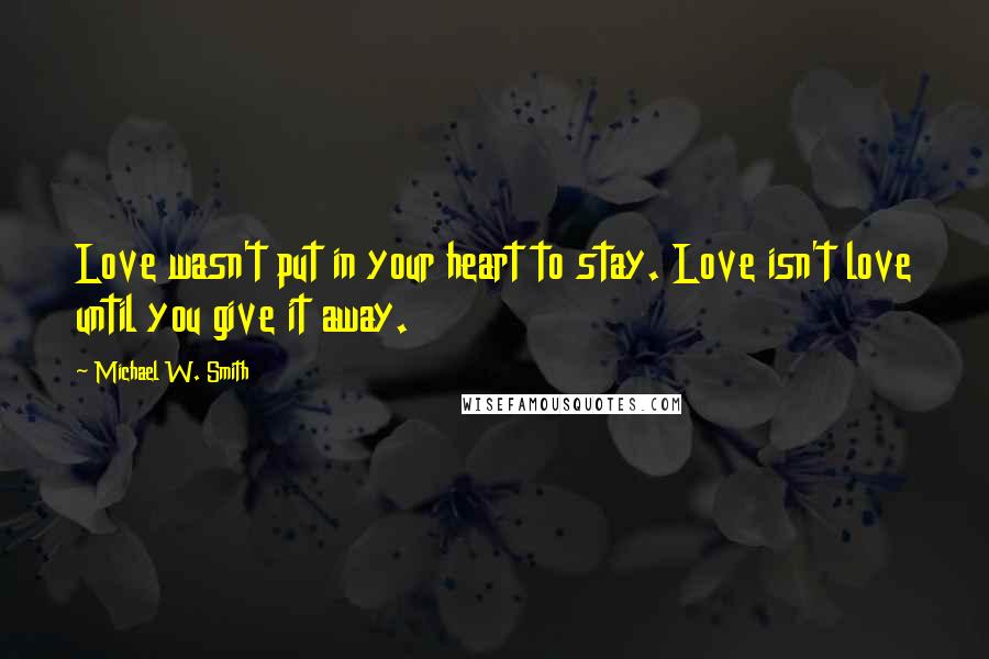 Michael W. Smith Quotes: Love wasn't put in your heart to stay. Love isn't love until you give it away.