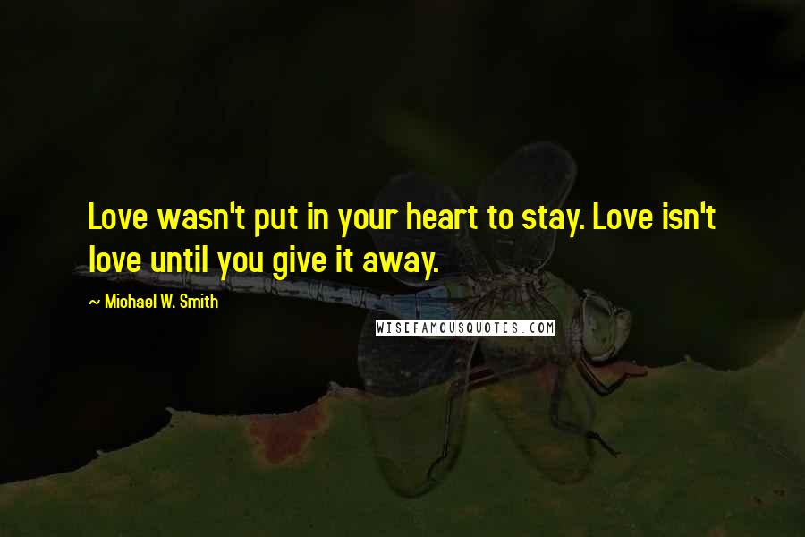 Michael W. Smith Quotes: Love wasn't put in your heart to stay. Love isn't love until you give it away.