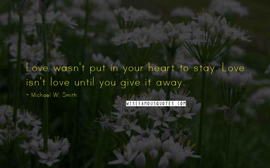 Michael W. Smith Quotes: Love wasn't put in your heart to stay. Love isn't love until you give it away.