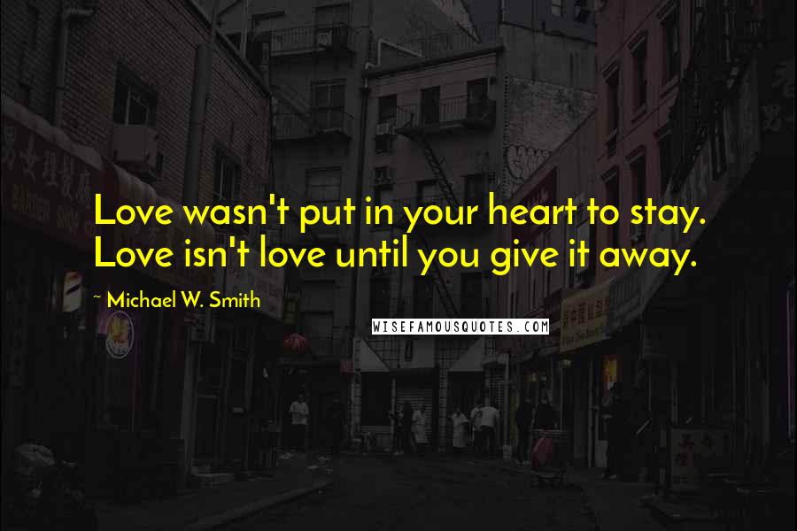 Michael W. Smith Quotes: Love wasn't put in your heart to stay. Love isn't love until you give it away.