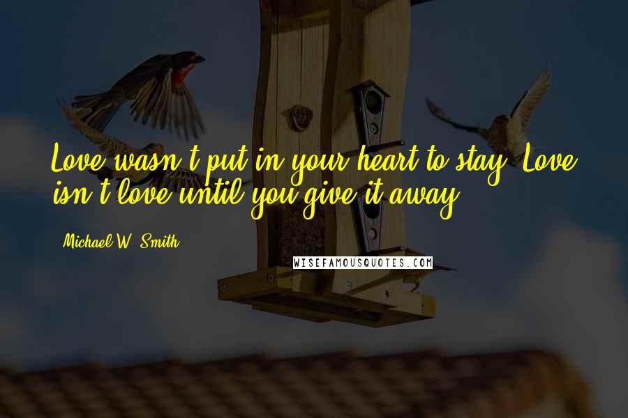 Michael W. Smith Quotes: Love wasn't put in your heart to stay. Love isn't love until you give it away.
