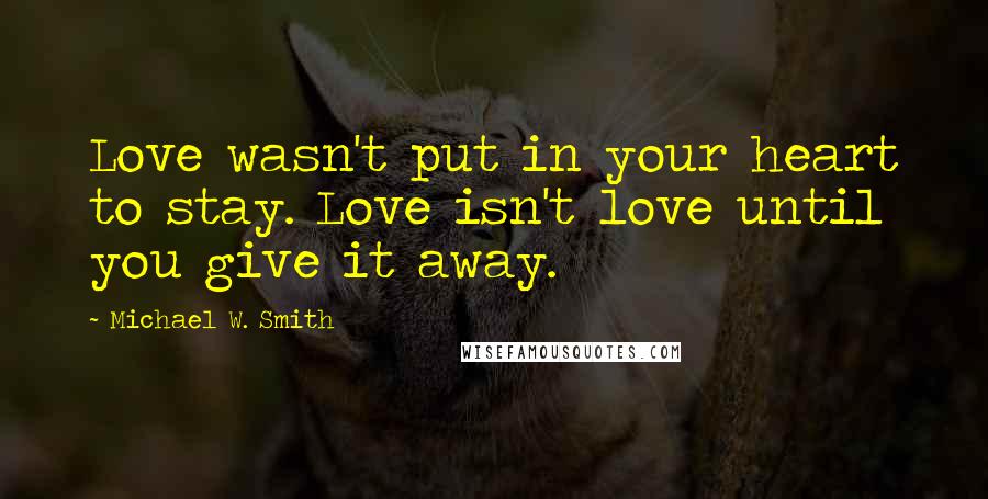 Michael W. Smith Quotes: Love wasn't put in your heart to stay. Love isn't love until you give it away.