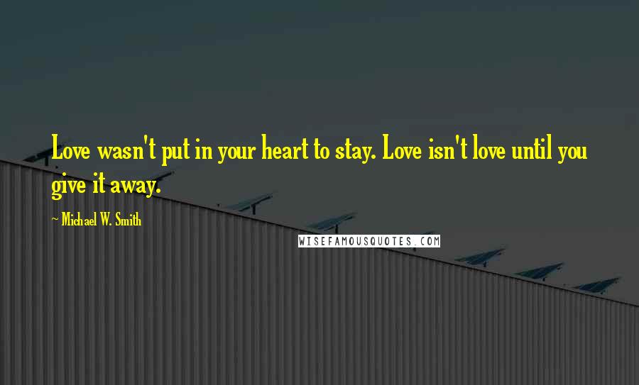 Michael W. Smith Quotes: Love wasn't put in your heart to stay. Love isn't love until you give it away.