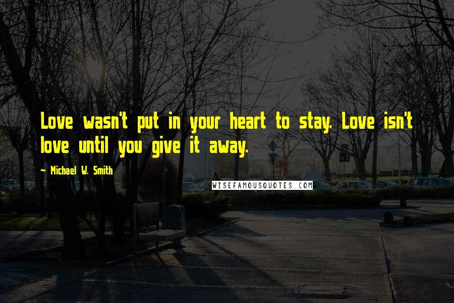 Michael W. Smith Quotes: Love wasn't put in your heart to stay. Love isn't love until you give it away.