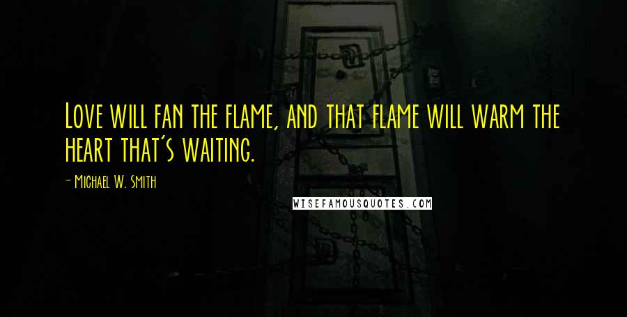 Michael W. Smith Quotes: Love will fan the flame, and that flame will warm the heart that's waiting.