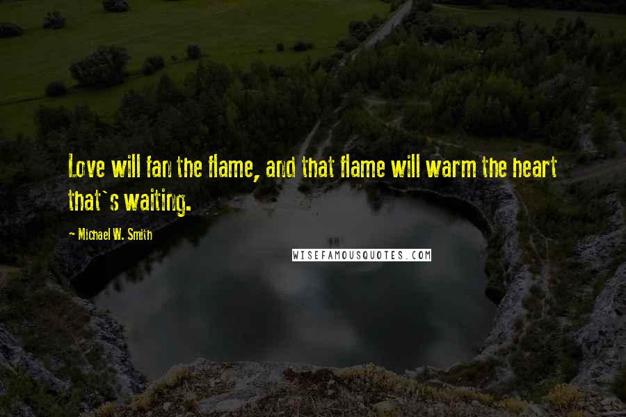 Michael W. Smith Quotes: Love will fan the flame, and that flame will warm the heart that's waiting.