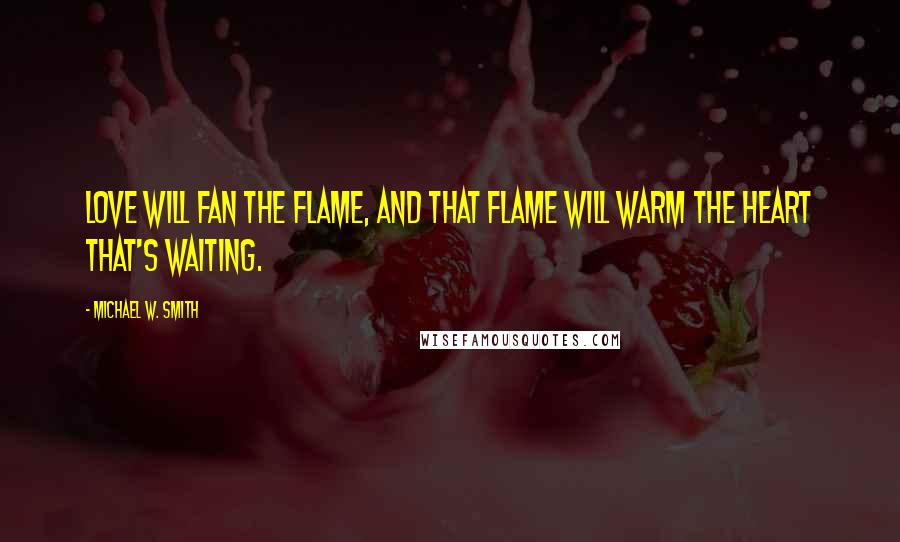 Michael W. Smith Quotes: Love will fan the flame, and that flame will warm the heart that's waiting.