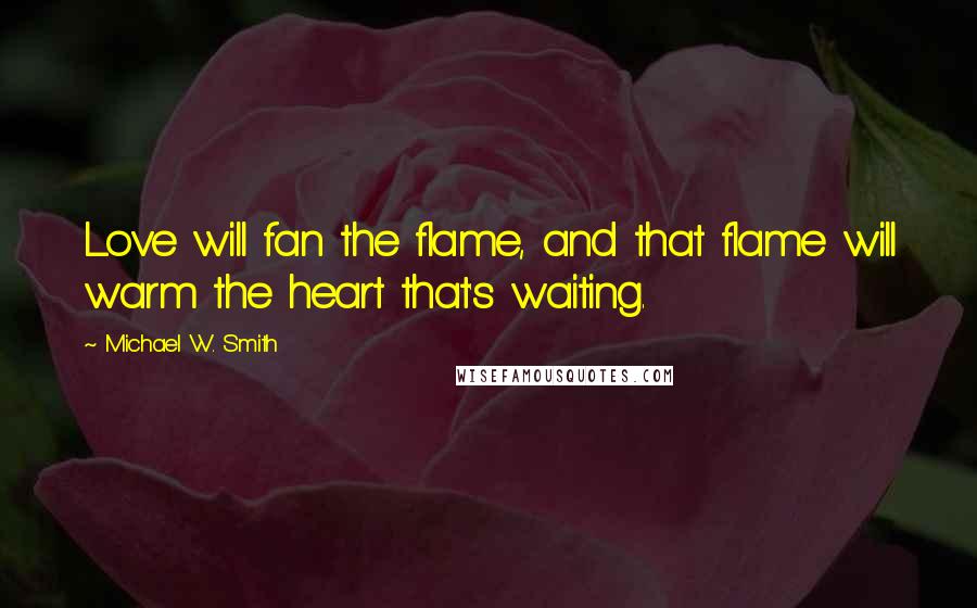 Michael W. Smith Quotes: Love will fan the flame, and that flame will warm the heart that's waiting.