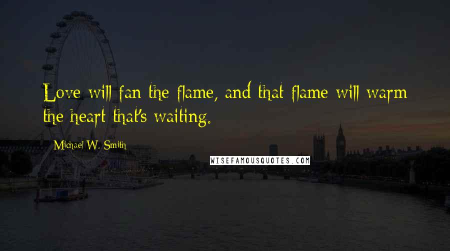 Michael W. Smith Quotes: Love will fan the flame, and that flame will warm the heart that's waiting.