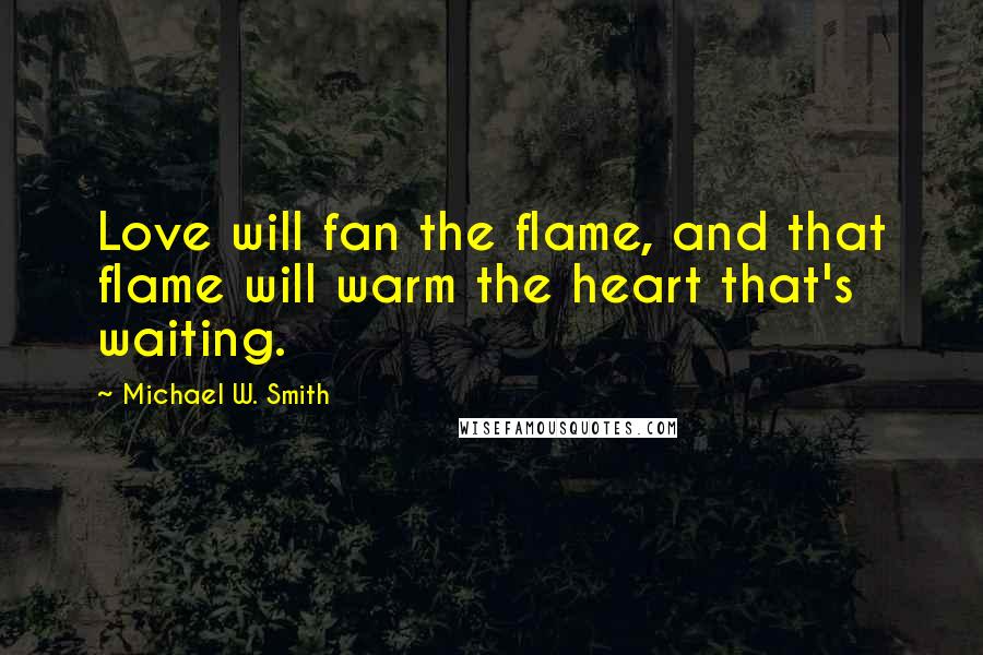 Michael W. Smith Quotes: Love will fan the flame, and that flame will warm the heart that's waiting.