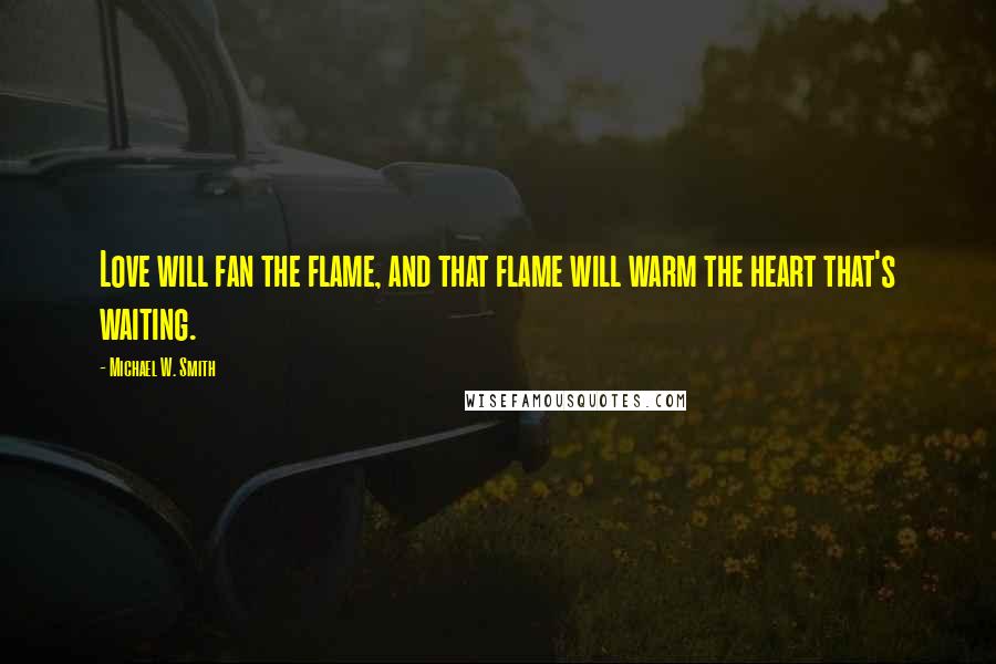 Michael W. Smith Quotes: Love will fan the flame, and that flame will warm the heart that's waiting.