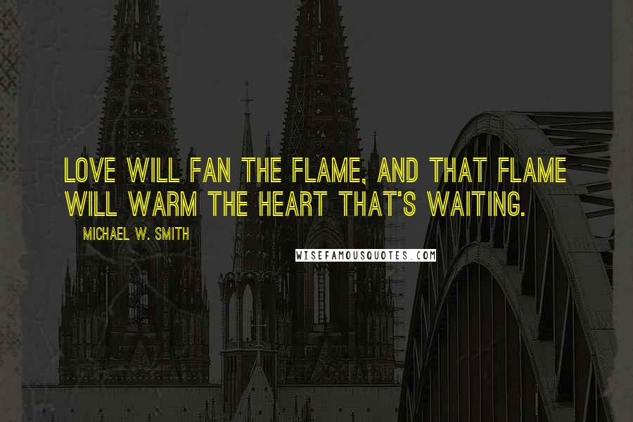 Michael W. Smith Quotes: Love will fan the flame, and that flame will warm the heart that's waiting.