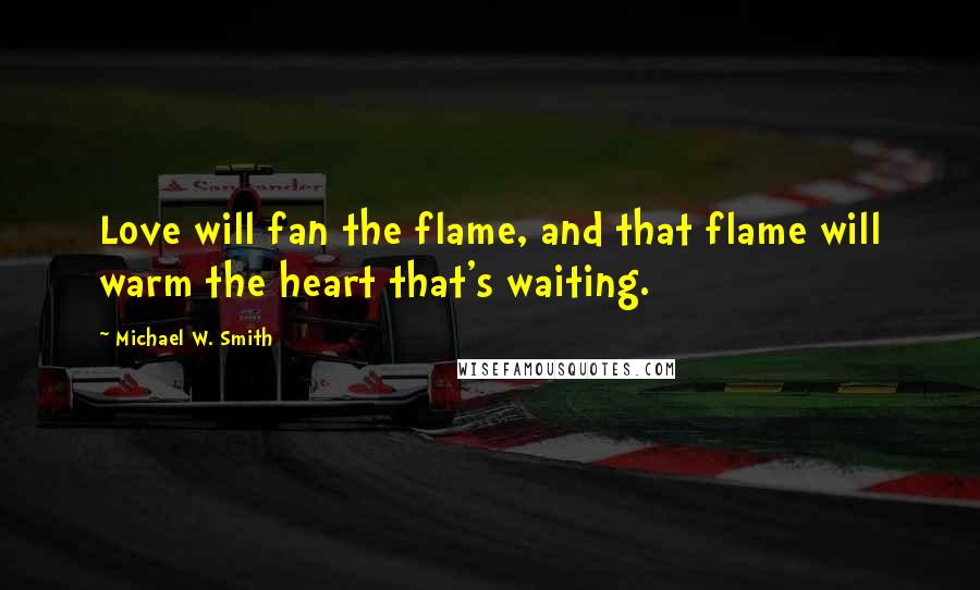 Michael W. Smith Quotes: Love will fan the flame, and that flame will warm the heart that's waiting.