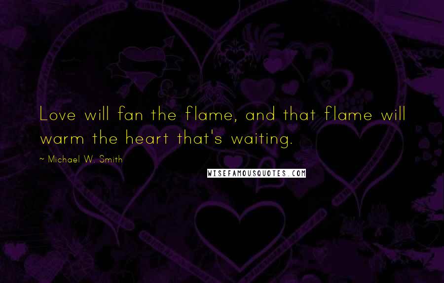 Michael W. Smith Quotes: Love will fan the flame, and that flame will warm the heart that's waiting.