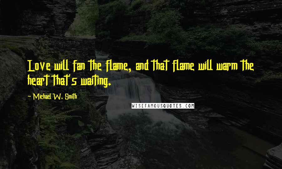 Michael W. Smith Quotes: Love will fan the flame, and that flame will warm the heart that's waiting.