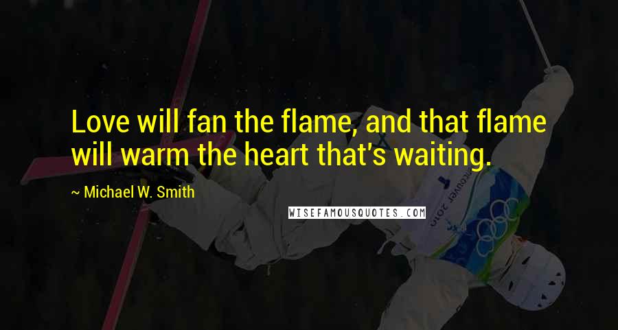 Michael W. Smith Quotes: Love will fan the flame, and that flame will warm the heart that's waiting.