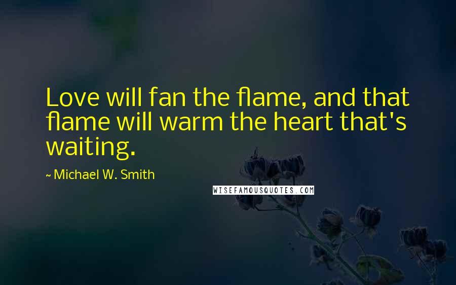 Michael W. Smith Quotes: Love will fan the flame, and that flame will warm the heart that's waiting.