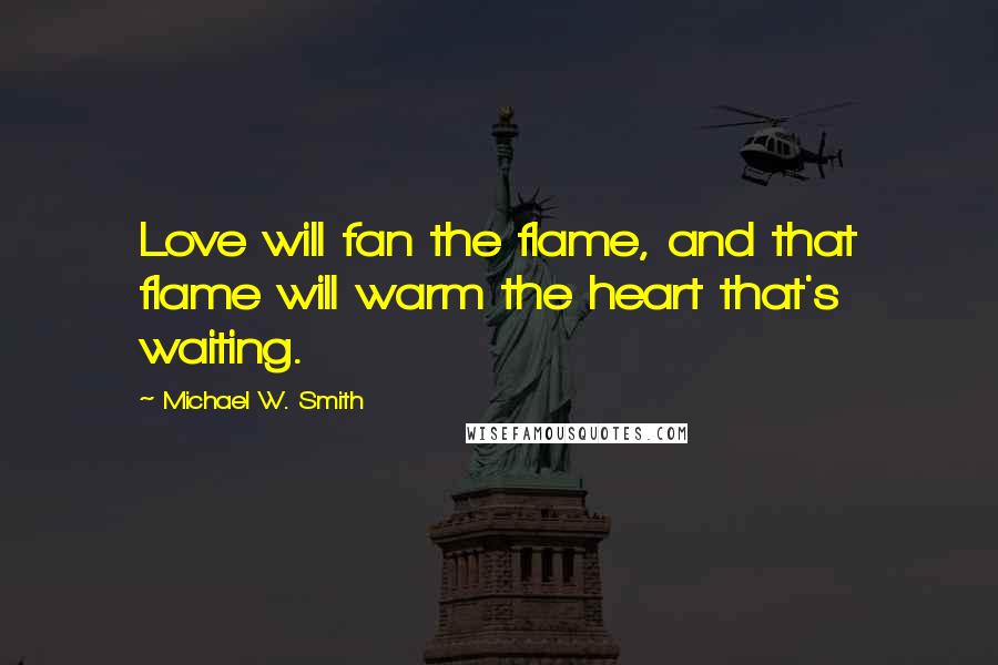 Michael W. Smith Quotes: Love will fan the flame, and that flame will warm the heart that's waiting.