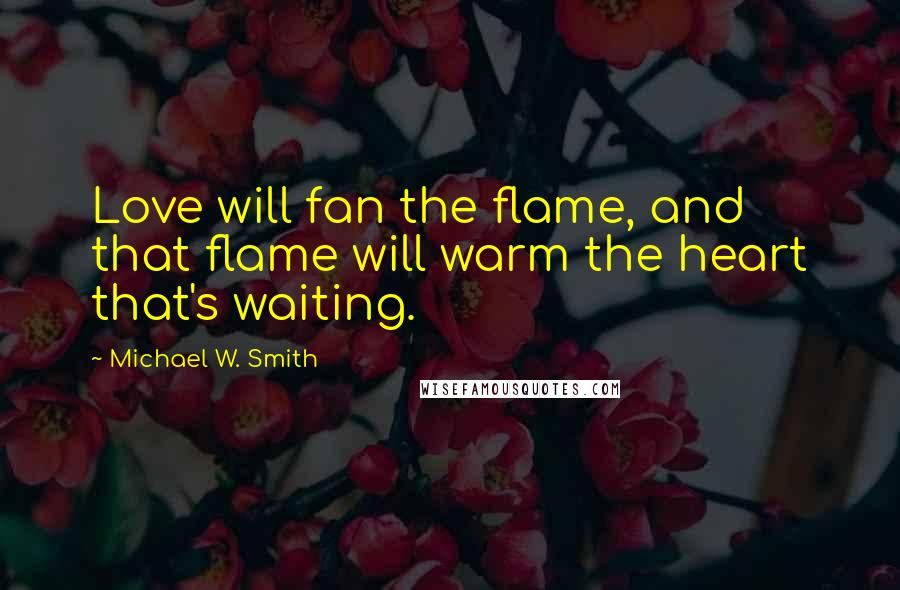 Michael W. Smith Quotes: Love will fan the flame, and that flame will warm the heart that's waiting.