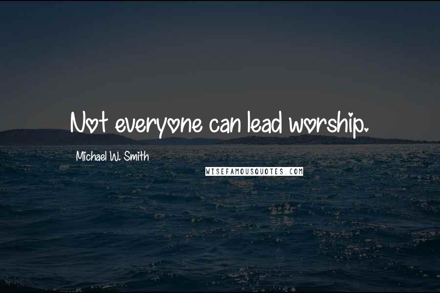 Michael W. Smith Quotes: Not everyone can lead worship.