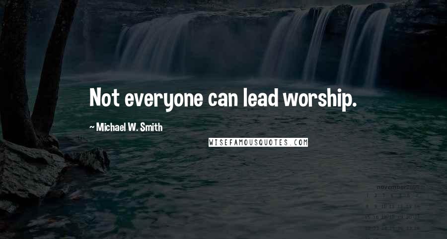 Michael W. Smith Quotes: Not everyone can lead worship.