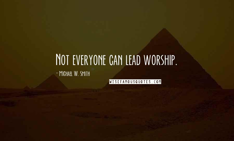 Michael W. Smith Quotes: Not everyone can lead worship.