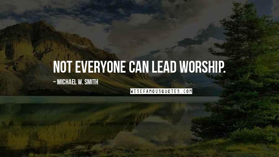 Michael W. Smith Quotes: Not everyone can lead worship.
