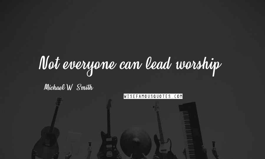 Michael W. Smith Quotes: Not everyone can lead worship.