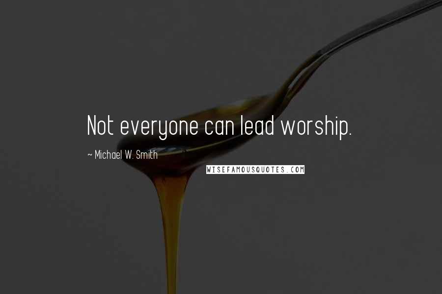 Michael W. Smith Quotes: Not everyone can lead worship.