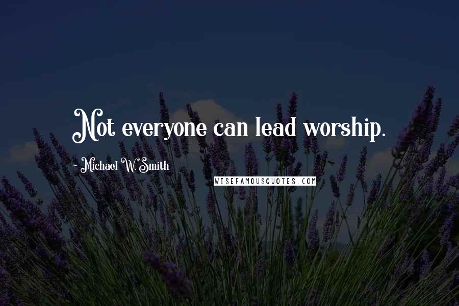 Michael W. Smith Quotes: Not everyone can lead worship.