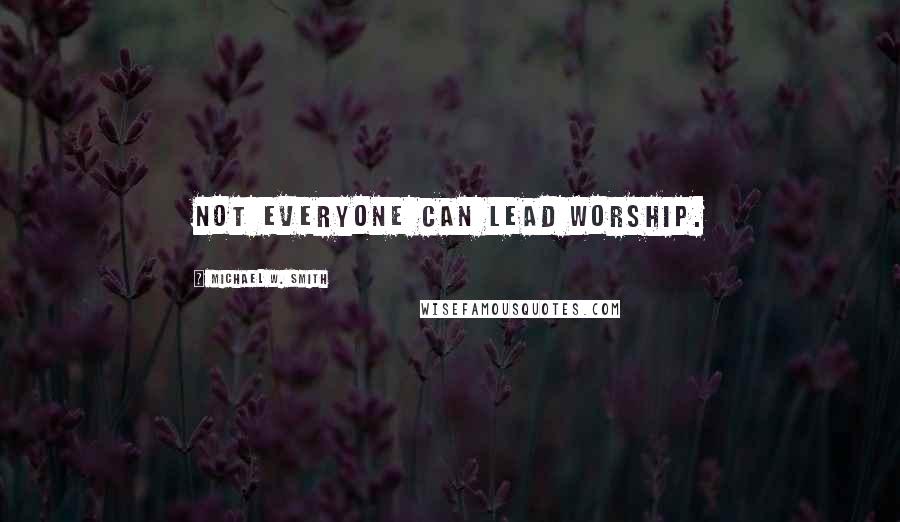 Michael W. Smith Quotes: Not everyone can lead worship.