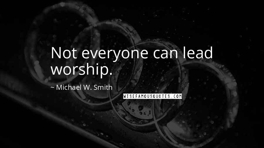 Michael W. Smith Quotes: Not everyone can lead worship.