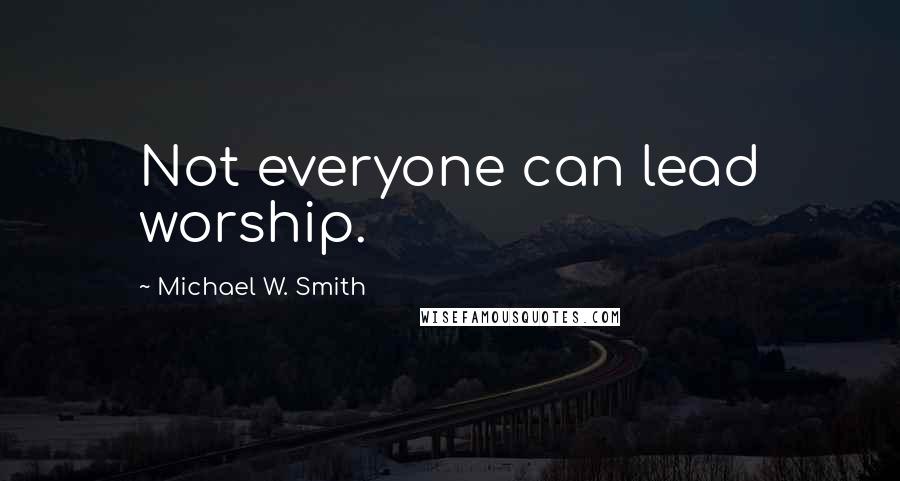 Michael W. Smith Quotes: Not everyone can lead worship.