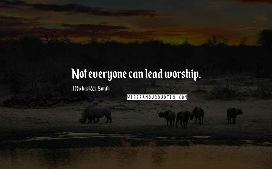 Michael W. Smith Quotes: Not everyone can lead worship.