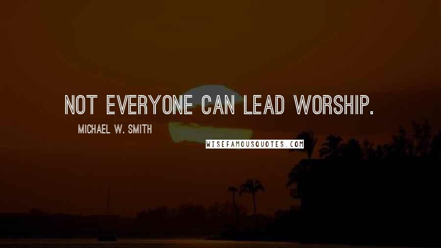 Michael W. Smith Quotes: Not everyone can lead worship.