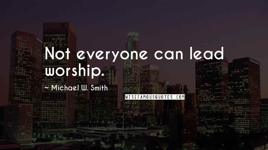 Michael W. Smith Quotes: Not everyone can lead worship.