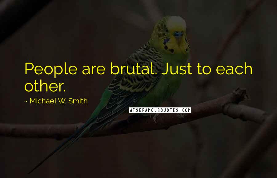 Michael W. Smith Quotes: People are brutal. Just to each other.