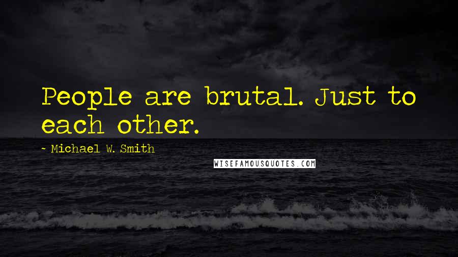 Michael W. Smith Quotes: People are brutal. Just to each other.