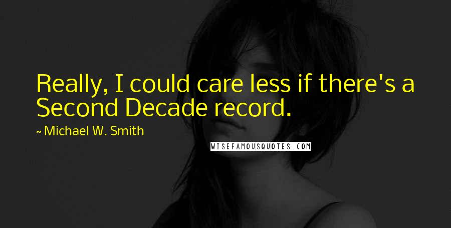 Michael W. Smith Quotes: Really, I could care less if there's a Second Decade record.