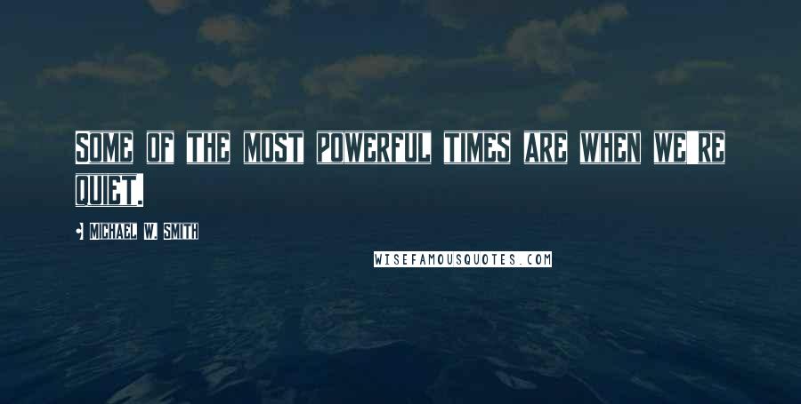 Michael W. Smith Quotes: Some of the most powerful times are when we're quiet.