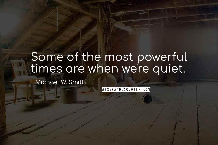 Michael W. Smith Quotes: Some of the most powerful times are when we're quiet.