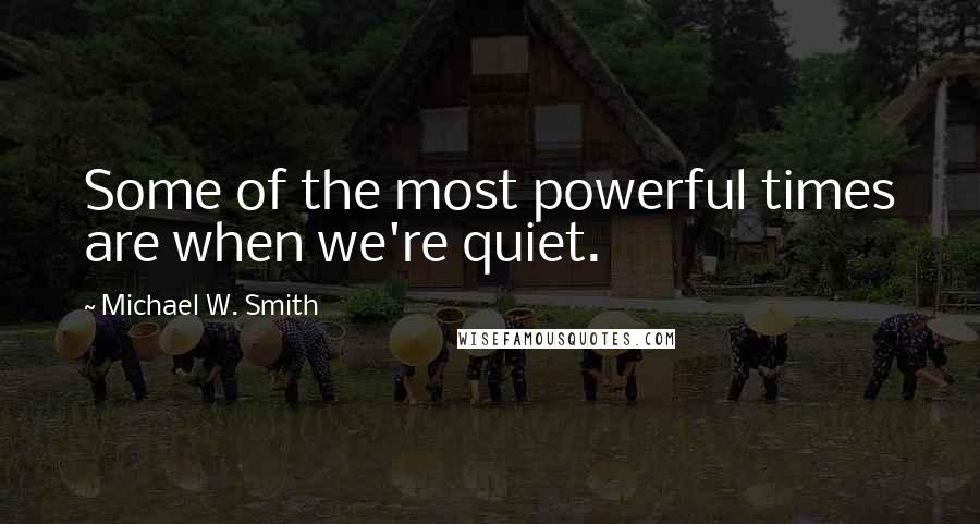 Michael W. Smith Quotes: Some of the most powerful times are when we're quiet.