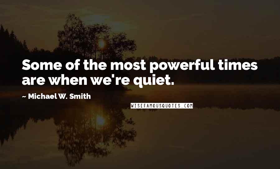 Michael W. Smith Quotes: Some of the most powerful times are when we're quiet.