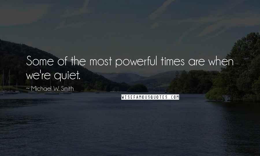 Michael W. Smith Quotes: Some of the most powerful times are when we're quiet.